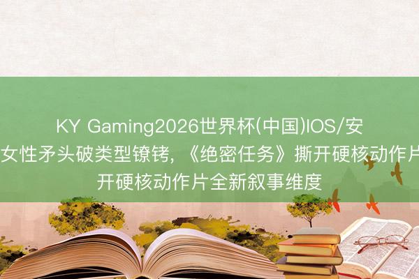 KY Gaming2026世界杯(中国)IOS/安卓官方下载 以女性矛头破类型镣铐， 《绝密任务》撕开硬核动作片全新叙事维度