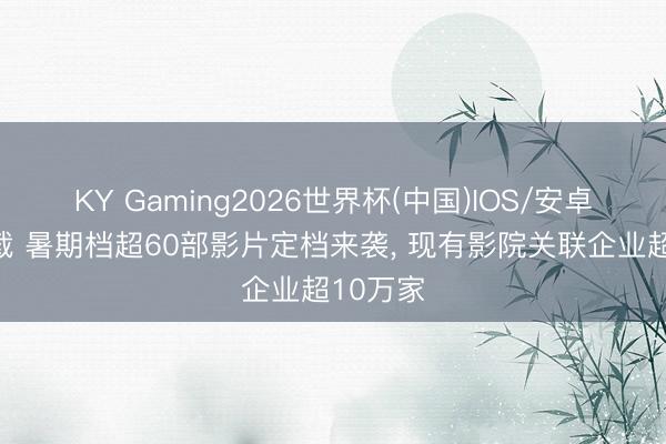 KY Gaming2026世界杯(中国)IOS/安卓官方下载 暑期档超60部影片定档来袭， 现有影院关联企业超10万家
