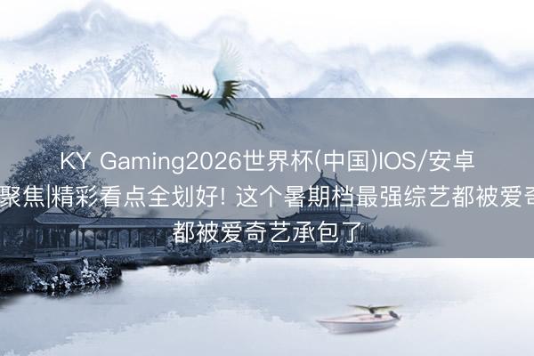 KY Gaming2026世界杯(中国)IOS/安卓官方下载 聚焦|精彩看点全划好! 这个暑期档最强综艺都被爱奇艺承包了