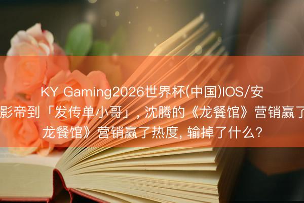 KY Gaming2026世界杯(中国)IOS/安卓官方下载 从百亿影帝到「发传单小哥」， 沈腾的《龙餐馆》营销赢了热度， 输掉了什么?