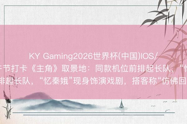 KY Gaming2026世界杯(中国)IOS/安卓官方下载 多数搭客端午节打卡《主角》取景地：同款机位前排起长队，“忆秦娥”现身饰演戏剧，搭客称“仿佛回到几十年前”