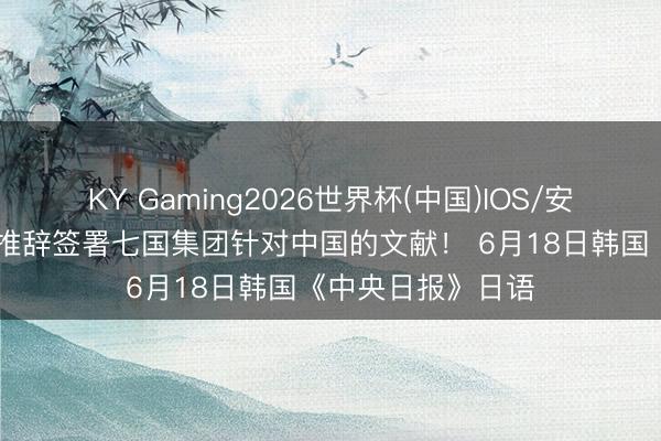 KY Gaming2026世界杯(中国)IOS/安卓官方下载 韩国推辞签署七国集团针对中国的文献！ 6月18日韩国《中央日报》日语