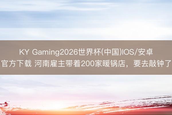 KY Gaming2026世界杯(中国)IOS/安卓官方下载 河南雇主带着200家暖锅店，要去敲钟了
