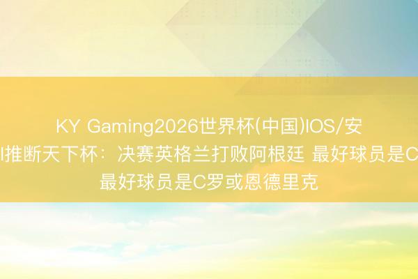 KY Gaming2026世界杯(中国)IOS/安卓官方下载 AI推断天下杯：决赛英格兰打败阿根廷 最好球员是C罗或恩德里克