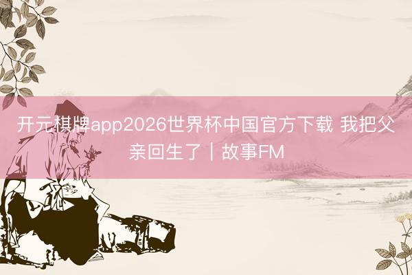 开元棋牌app2026世界杯中国官方下载 我把父亲回生了｜故事FM