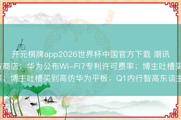 开元棋牌app2026世界杯中国官方下载 潮讯：巴西iOS绽开第三方商店；华为公布Wi-Fi7专利许可费率；博主吐槽买到高仿华为平板；Q1内行智高东谈主表出货量排行