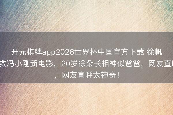 开元棋牌app2026世界杯中国官方下载 徐帆带男儿援救冯小刚新电影，20岁徐朵长相神似爸爸，网友直呼太神奇！
