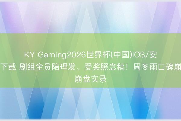 KY Gaming2026世界杯(中国)IOS/安卓官方下载 剧组全员陪理发、受奖照念稿！周冬雨口碑崩盘实录