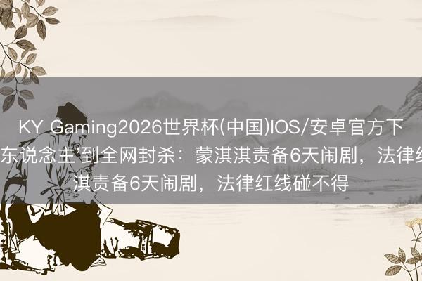 KY Gaming2026世界杯(中国)IOS/安卓官方下载 从'天龙东说念主'到全网封杀:蒙淇淇责备6天闹剧,法律红线碰不得