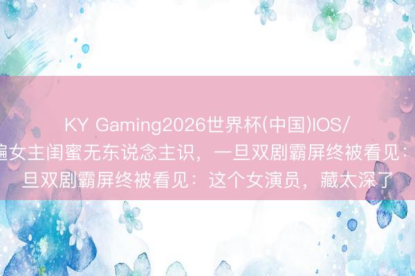 KY Gaming2026世界杯(中国)IOS/安卓官方下载 11年演遍女主闺蜜无东说念主识，一旦双剧霸屏终被看见：这个女演员，藏太深了
